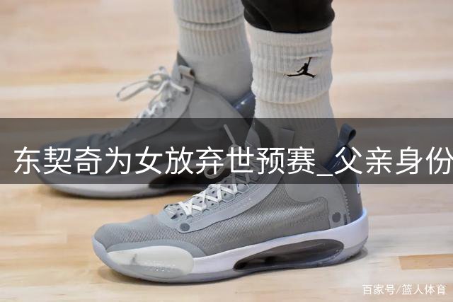 东契奇为女放弃世预赛 父亲身份优先于国家队