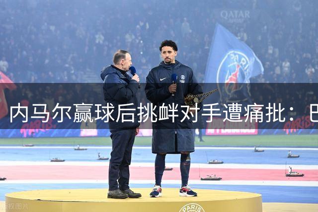 内马尔赢球后挑衅对手遭痛批：巴西孩子竟然崇拜这种流氓