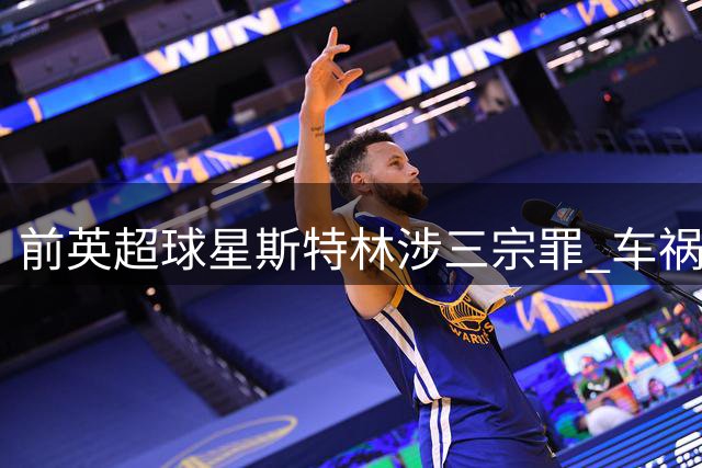 前英超球星斯特林涉三宗罪 车祸案下月开庭受审