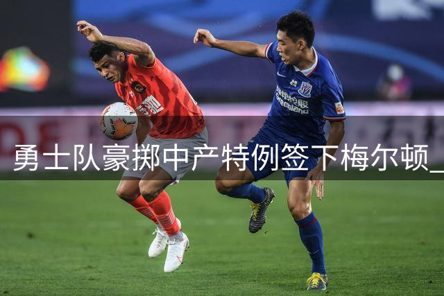 勇士队豪掷中产特例签下梅尔顿 两年合同细节曝光