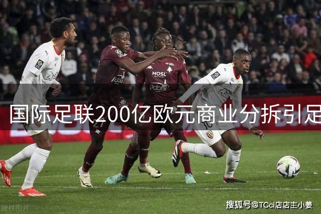 国际足联200亿欧元商业分拆引足坛震荡 欧足联威胁集体抵制