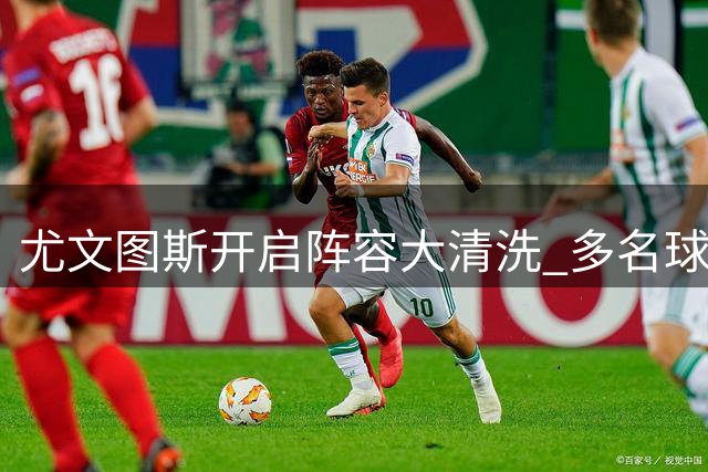 尤文图斯开启阵容大清洗 多名球员或将离队