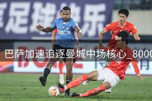 巴萨加速追逐曼城中场核心 8000万欧转会谈判进入关键阶段