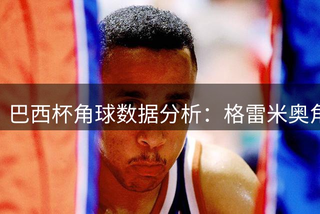 巴西杯角球数据分析：格雷米奥角球优势明显