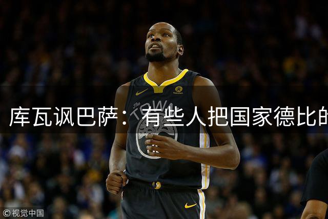 库瓦讽巴萨：有些人把国家德比的胜利当成冠军庆祝