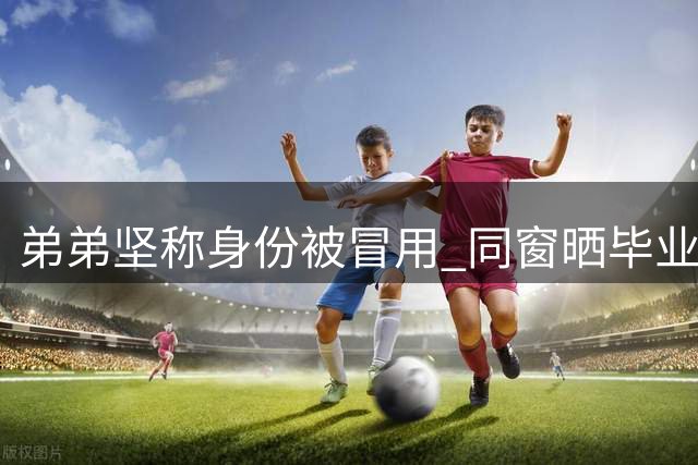 弟弟坚称身份被冒用 同窗晒毕业照力证真相