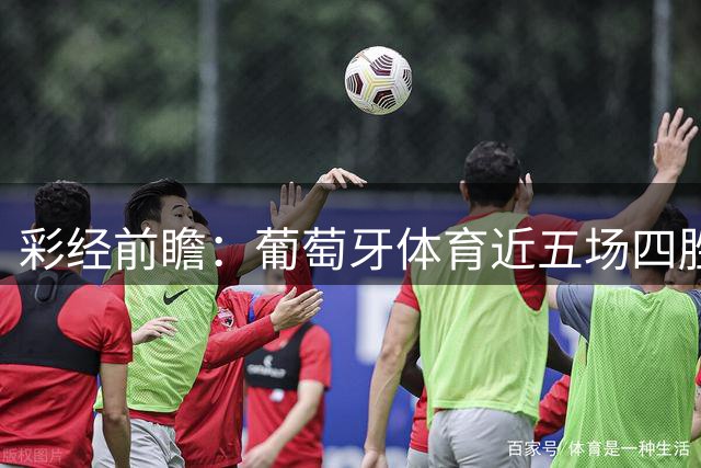 彩经前瞻：葡萄牙体育近五场四胜一平，主场迎战吉马良斯有望延续强势
