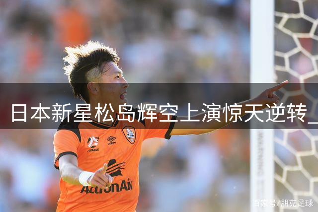日本新星松岛辉空上演惊天逆转 距世界第二仅一步之遥