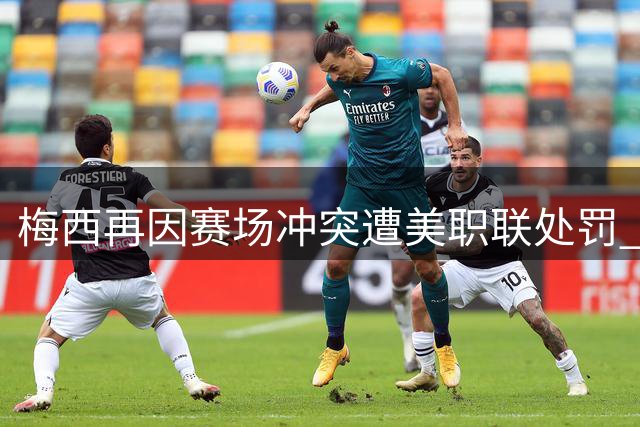 梅西再因赛场冲突遭美职联处罚 一年半内两次因冲动被罚