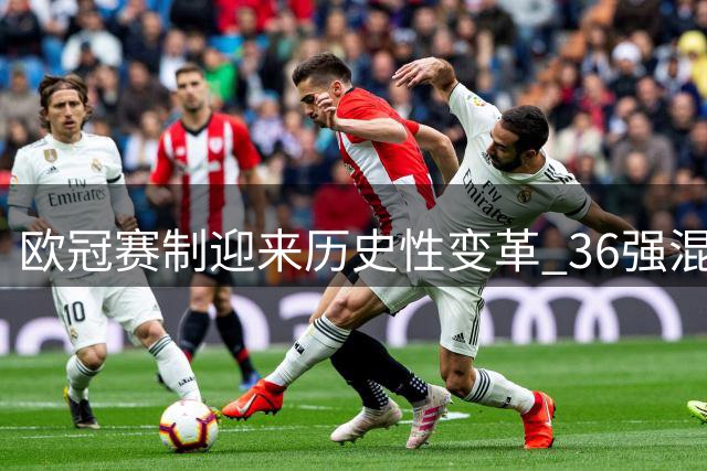 欧冠赛制迎来历史性变革 36强混战开启新时代