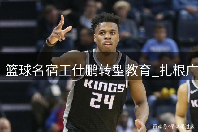 篮球名宿王仕鹏转型教育 扎根广东开启人生新篇章