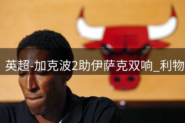 英超-加克波2助伊萨克双响 利物浦3分钟2球2-0伊镇迎首胜